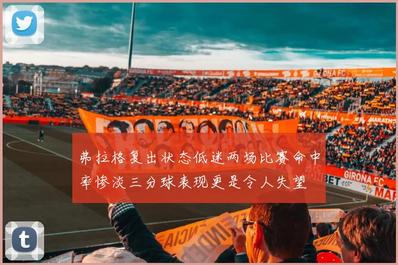 弗拉格复出状态低迷两场比赛命中率惨淡三分球表现更是令人失望
