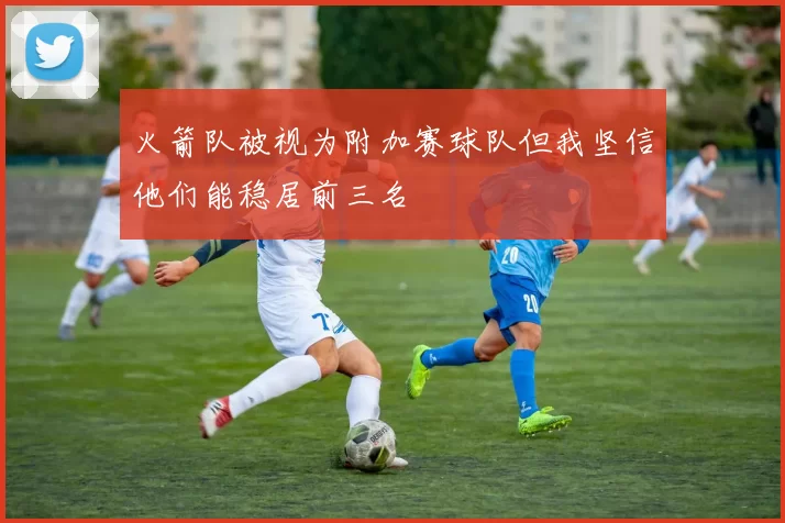 火箭队被视为附加赛球队但我坚信他们能稳居前三名
