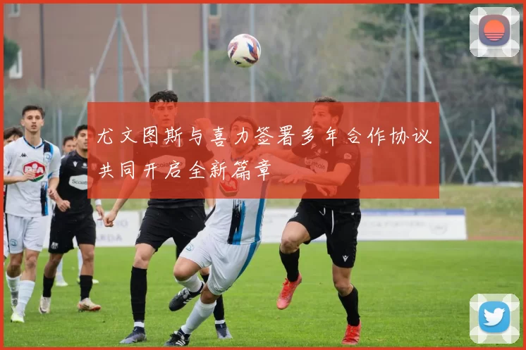 尤文图斯与喜力签署多年合作协议共同开启全新篇章
