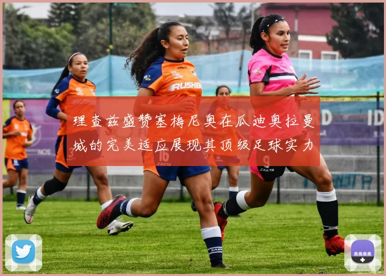 理查兹盛赞塞梅尼奥在瓜迪奥拉曼城的完美适应展现其顶级足球实力
