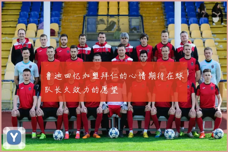 鲁迪回忆加盟拜仁的心情期待在球队长久效力的愿望