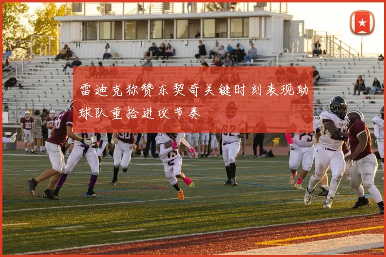 雷迪克称赞东契奇关键时刻表现助球队重拾进攻节奏