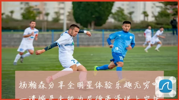 杨瀚森分享全明星体验乐趣无穷唯一遗憾是未能为尼德豪泽送上空接助攻