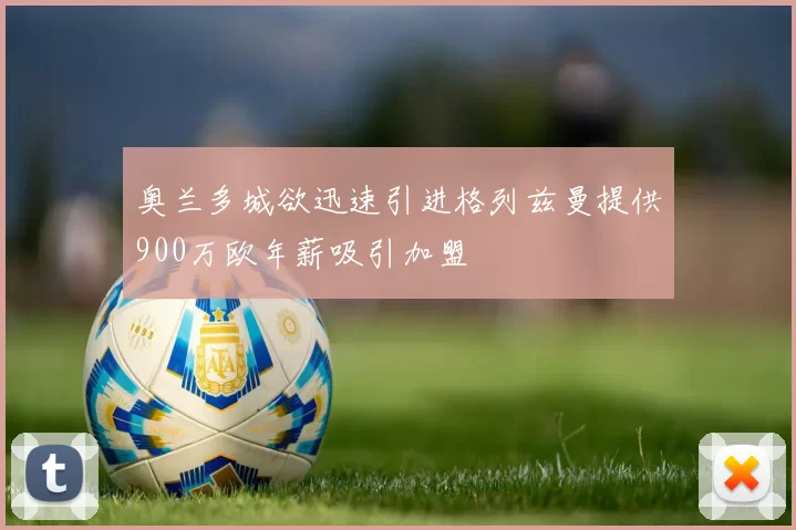 奥兰多城欲迅速引进格列兹曼提供900万欧年薪吸引加盟