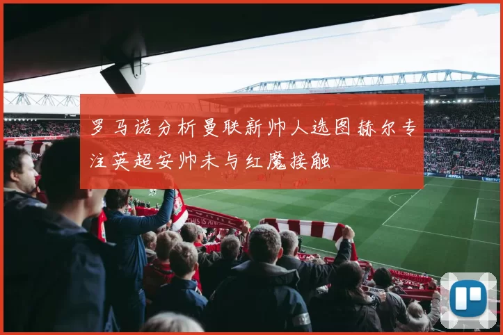 罗马诺分析曼联新帅人选图赫尔专注英超安帅未与红魔接触