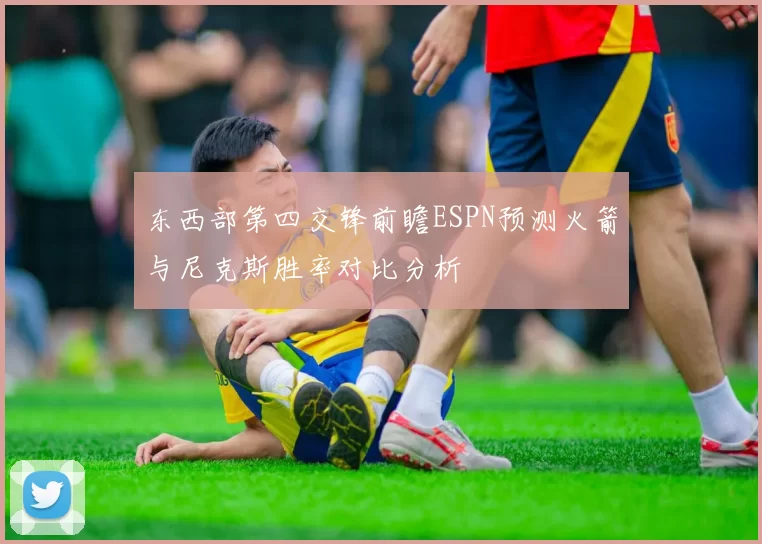 东西部第四交锋前瞻ESPN预测火箭与尼克斯胜率对比分析