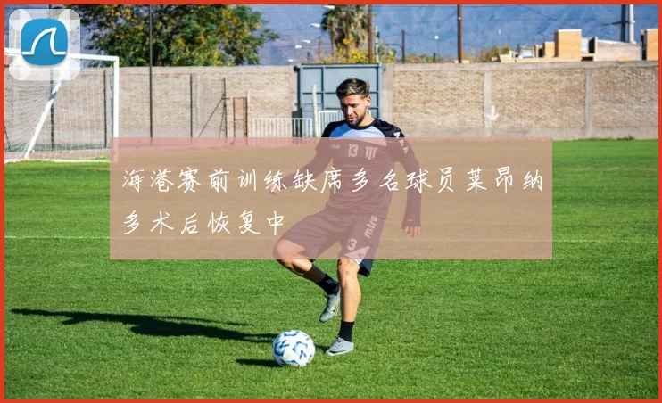 海港赛前训练缺席多名球员莱昂纳多术后恢复中