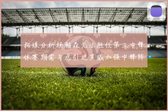 拓媒分析杨瀚森无法胜任第三中锋休赛期需考虑引进罗威加强中锋阵容