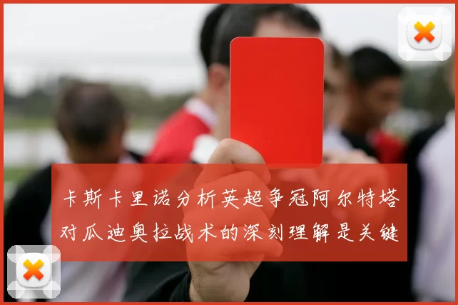 卡斯卡里诺分析英超争冠阿尔特塔对瓜迪奥拉战术的深刻理解是关键