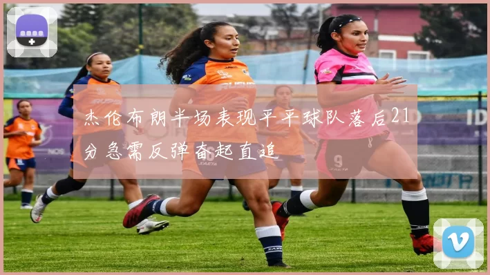 杰伦布朗半场表现平平球队落后21分急需反弹奋起直追