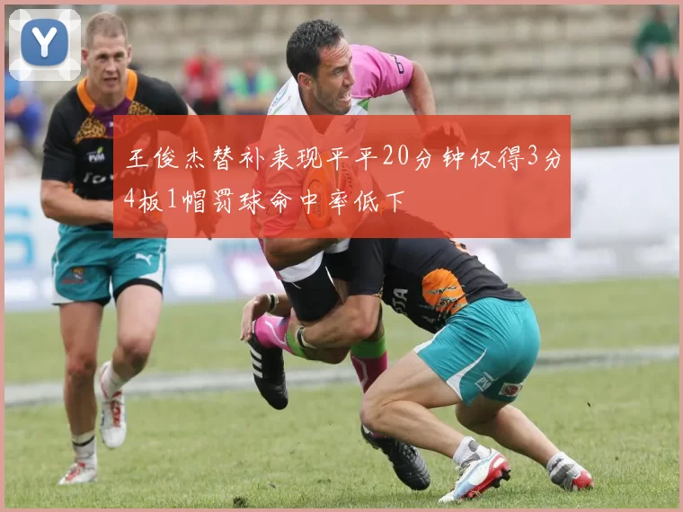 王俊杰替补表现平平20分钟仅得3分4板1帽罚球命中率低下