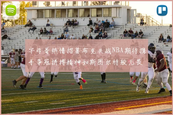 字母哥热情招募布克共战NBA期待携手争冠拼搏精神如斯图尔特般无畏
