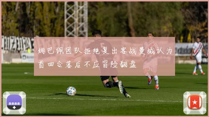 姆巴佩团队拒绝复出客战曼城认为首回合落后不应冒险翻盘
