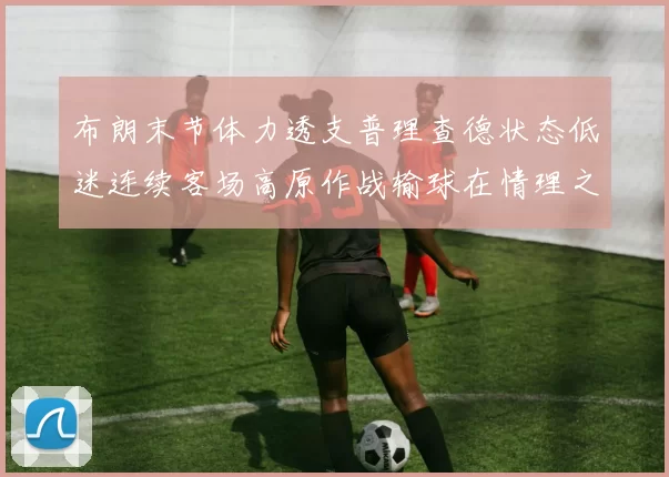 布朗末节体力透支普理查德状态低迷连续客场高原作战输球在情理之中