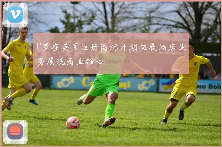 C罗在英国注册商标计划拓展酒店业务展现商业雄心