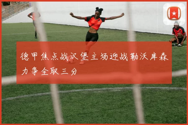 德甲焦点战汉堡主场迎战勒沃库森力争全取三分