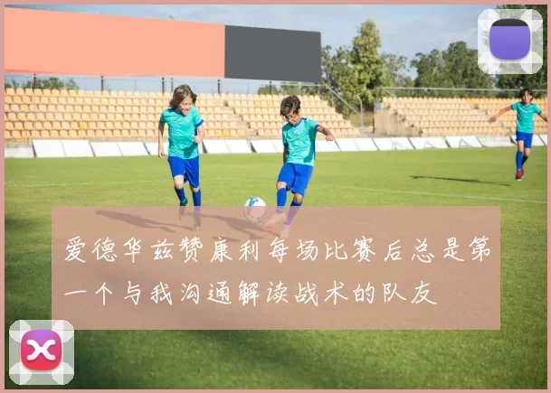 爱德华兹赞康利每场比赛后总是第一个与我沟通解读战术的队友