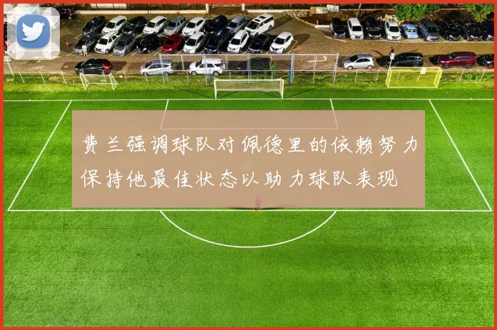 费兰强调球队对佩德里的依赖努力保持他最佳状态以助力球队表现