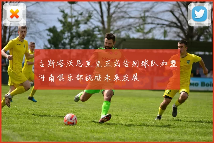古斯塔沃恩里克正式告别球队加盟河南俱乐部祝福未来发展