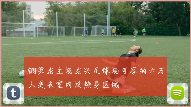 铜梁龙主场龙兴足球场可容纳六万人更衣室内设热身区域