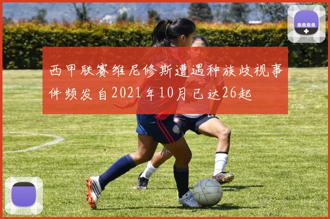 西甲联赛维尼修斯遭遇种族歧视事件频发自2021年10月已达26起